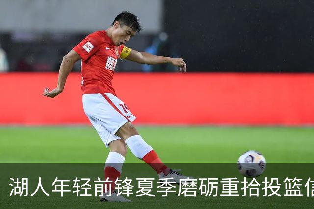 湖人年轻前锋夏季磨砺重拾投篮信心