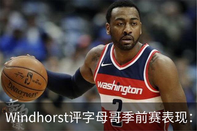 Windhorst评字母哥季前赛表现：攻防兼备激情四溢